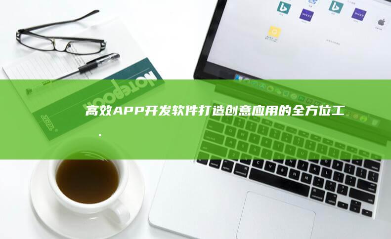 高效APP开发软件：打造创意应用的全方位工具集